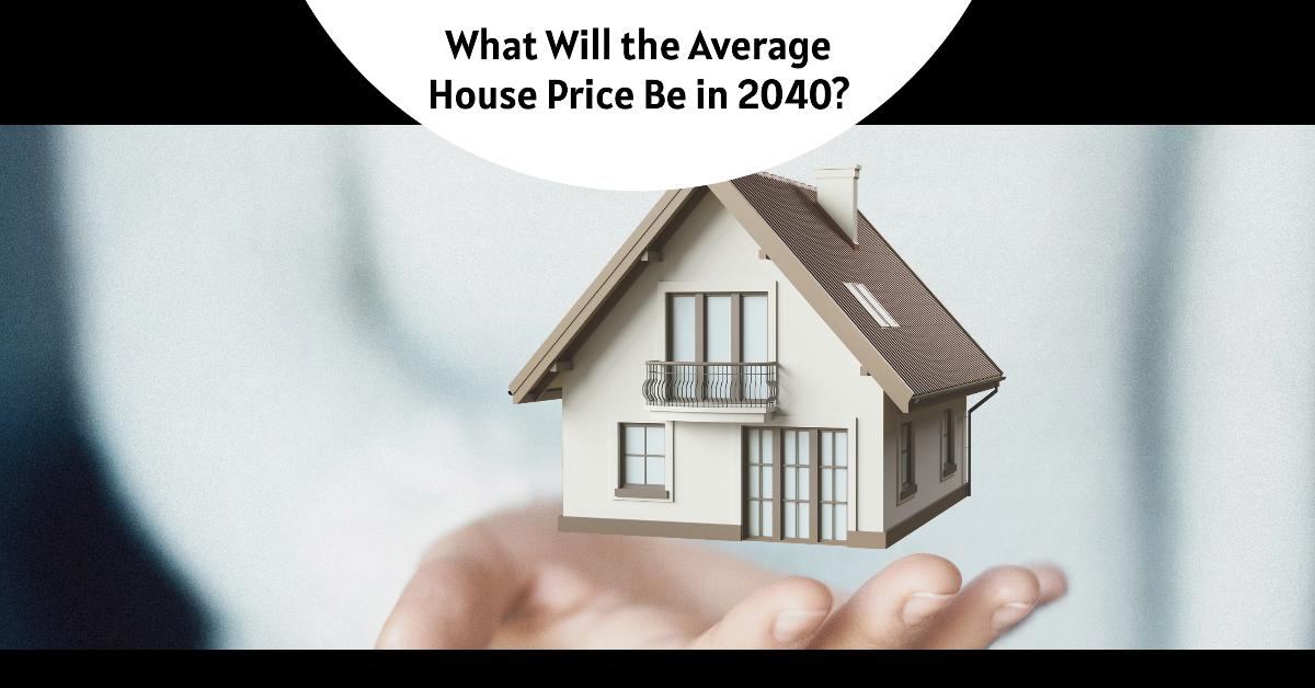 What Will the Average House Price Be in 2040: Predictions