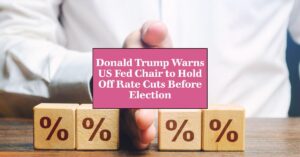 Donald Trump Warns US Fed Chair to Hold Off Rate Cuts Before Election