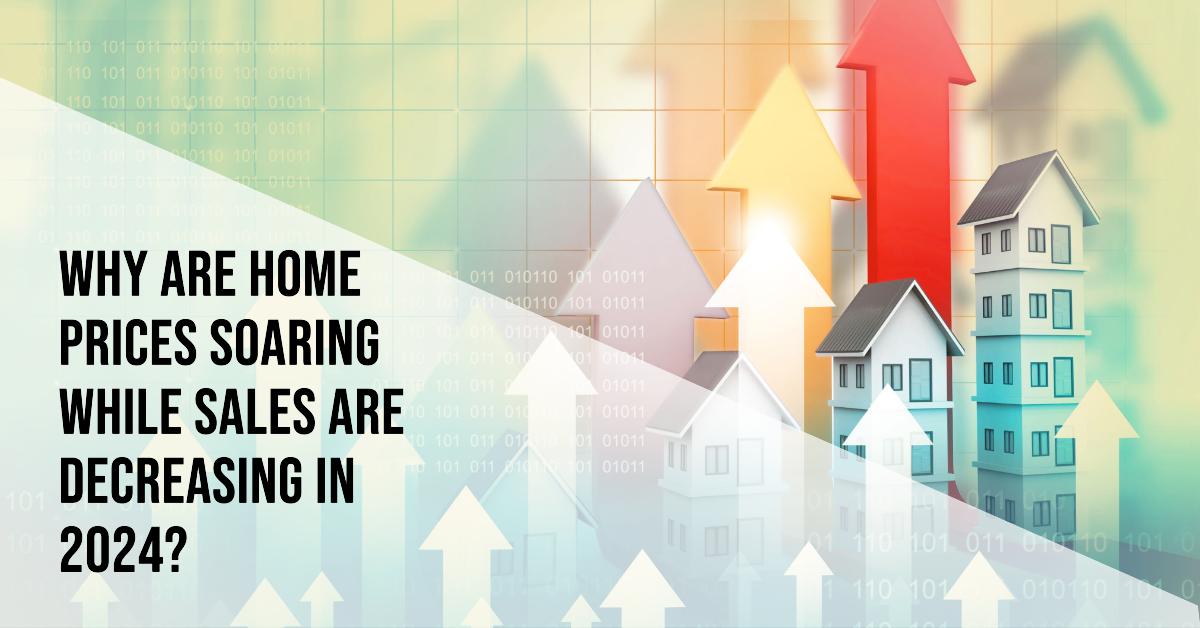 Why Are Home Prices Soaring While Sales Are Decreasing in 2024?