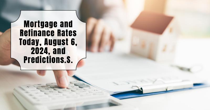 Mortgage and Refinance Rates Today, August 6, 2024, and Predictions