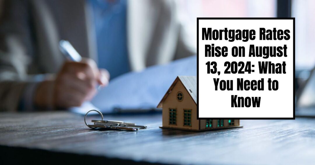 Mortgage Rates Rise on August 13, 2024 What You Need to Know