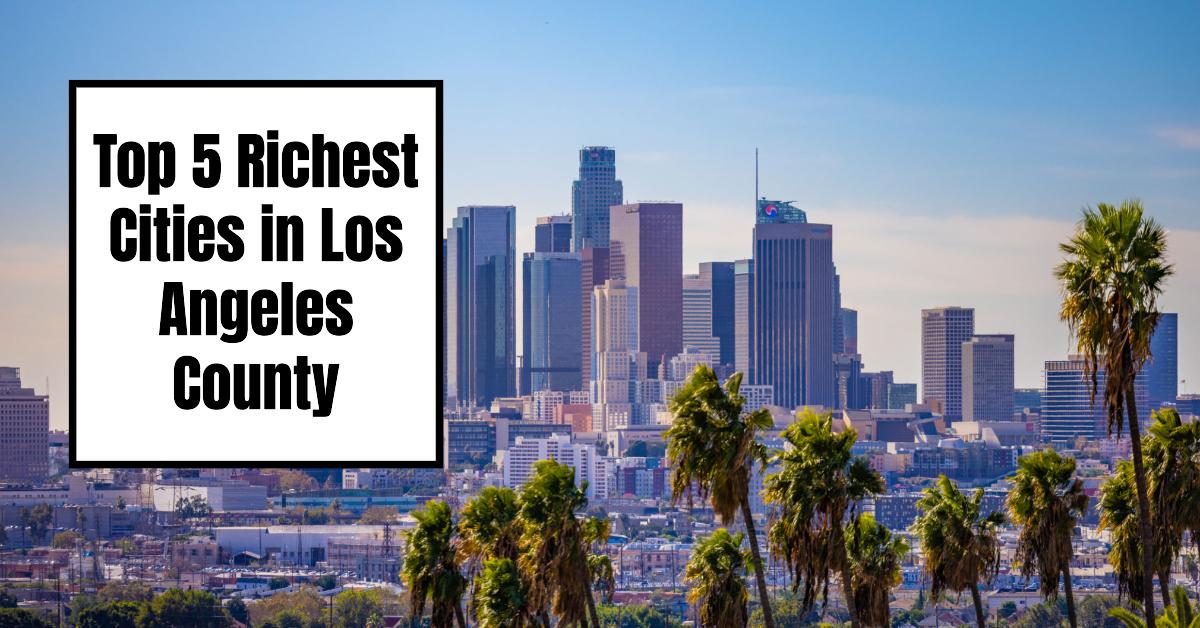 The Top 5 Richest Cities in Los Angeles County You Need to Know About