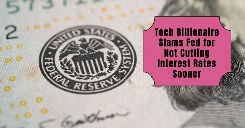 Tech Billionaire Slams Fed for Not Cutting Interest Rates Sooner