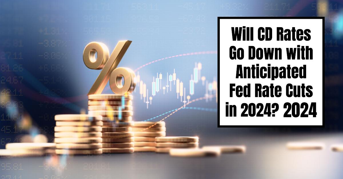 Will CD Rates Go Down with Anticipated Fed Rate Cuts in 2024?