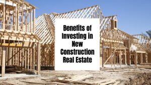 Benefits of Investing in New Construction Real Estate