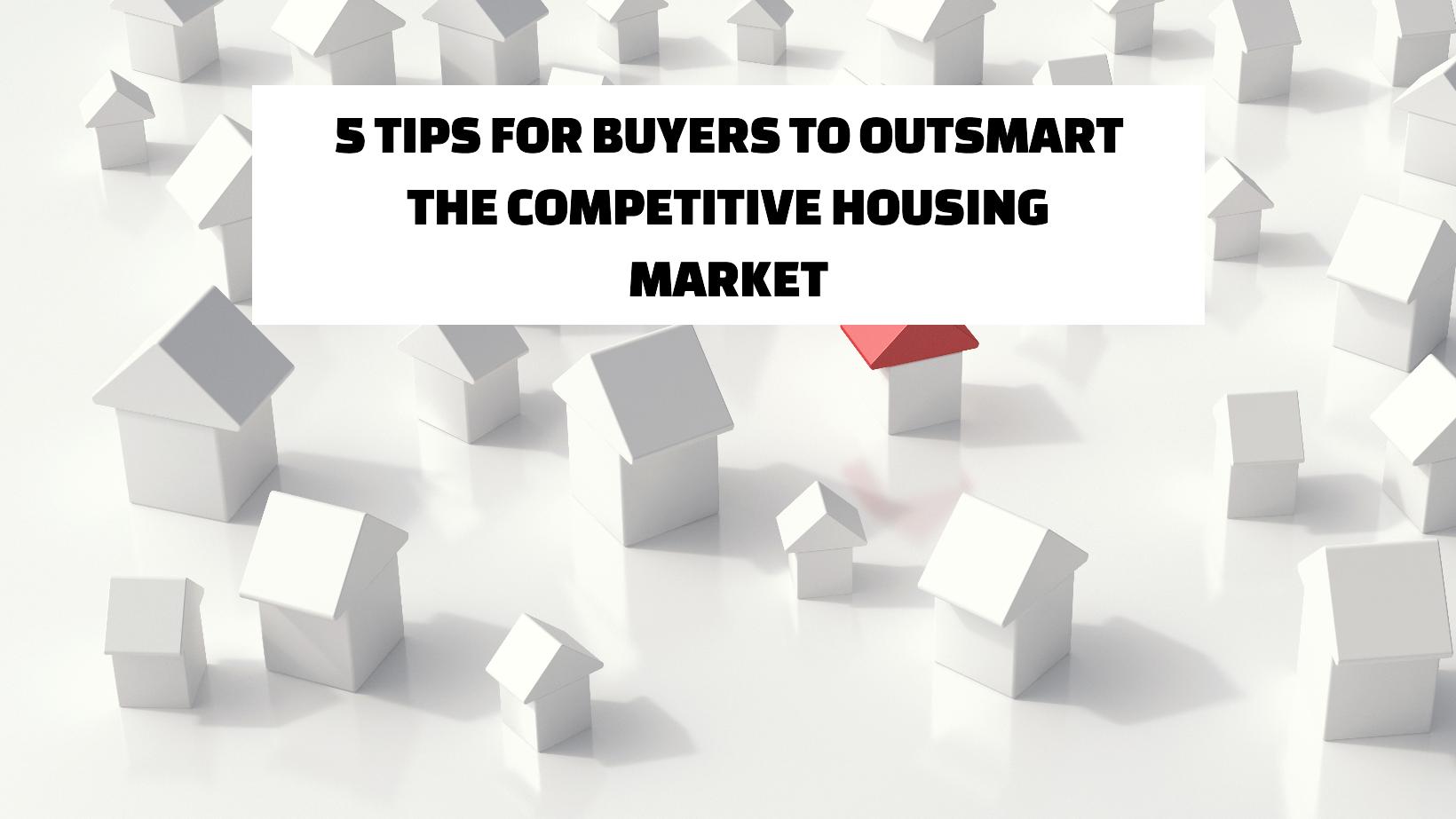 5 Tips for Buyers to Outsmart the Competitive Housing Market