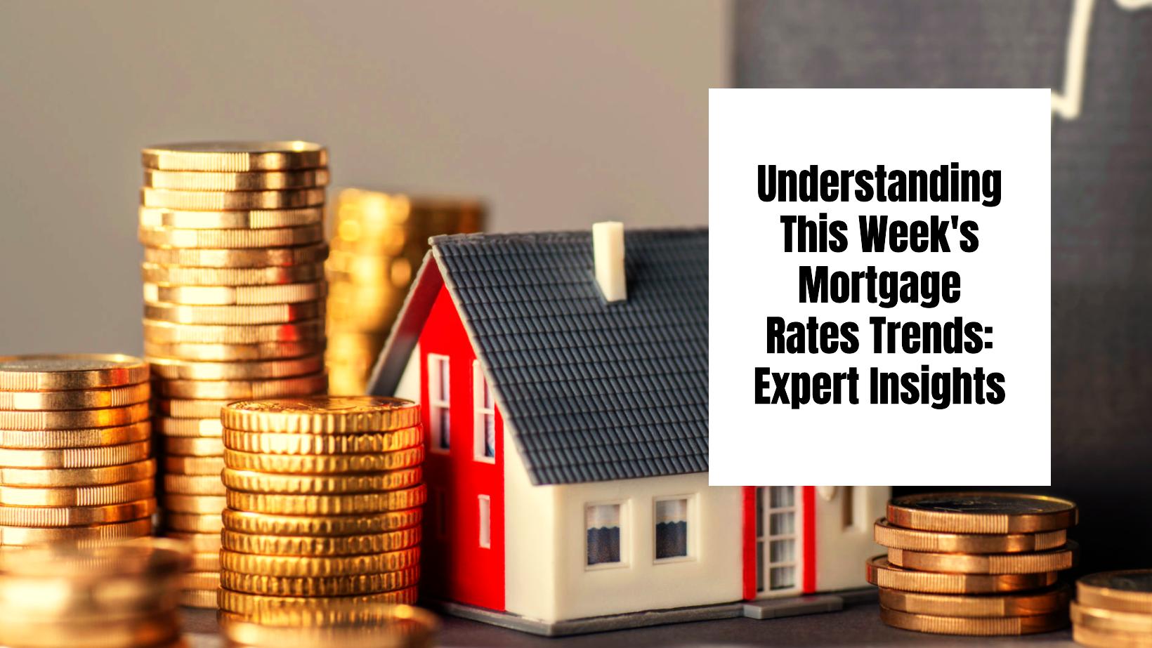 Understanding This Week’s Mortgage Rates Trends: Expert Insights