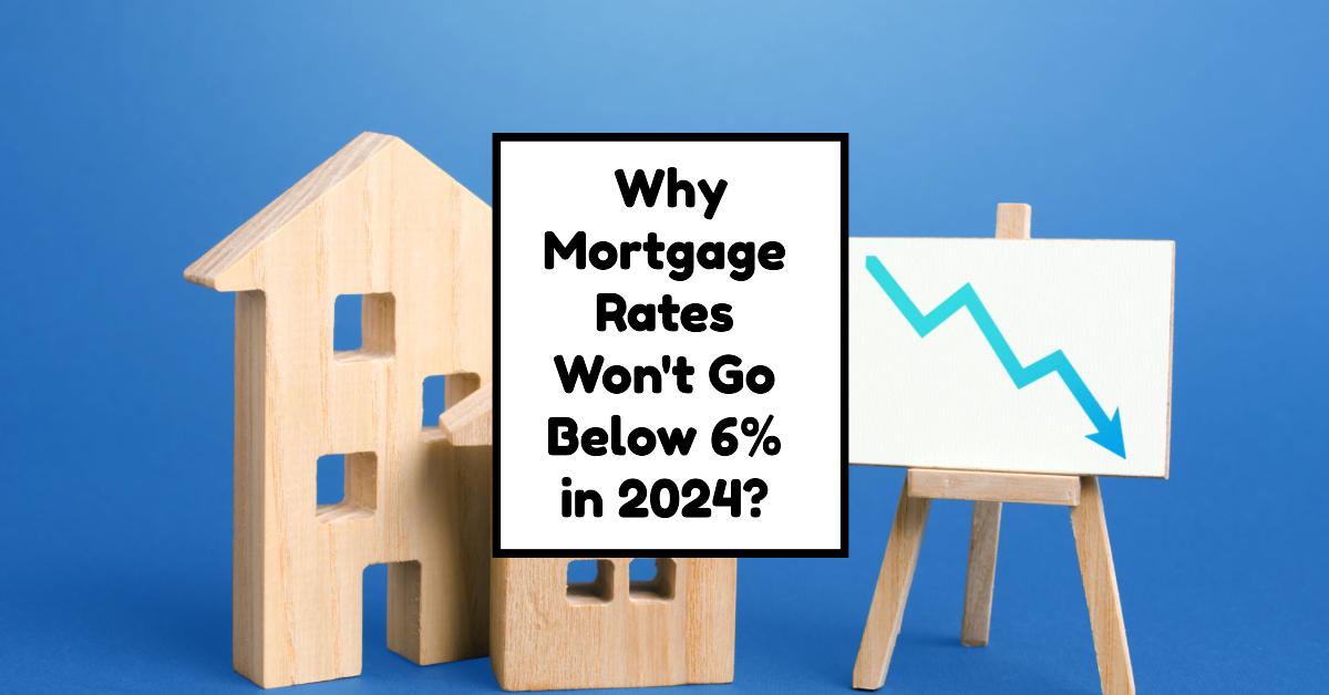 Prediction: Why Mortgage Rates Won’t Go Below 6% in 2024?