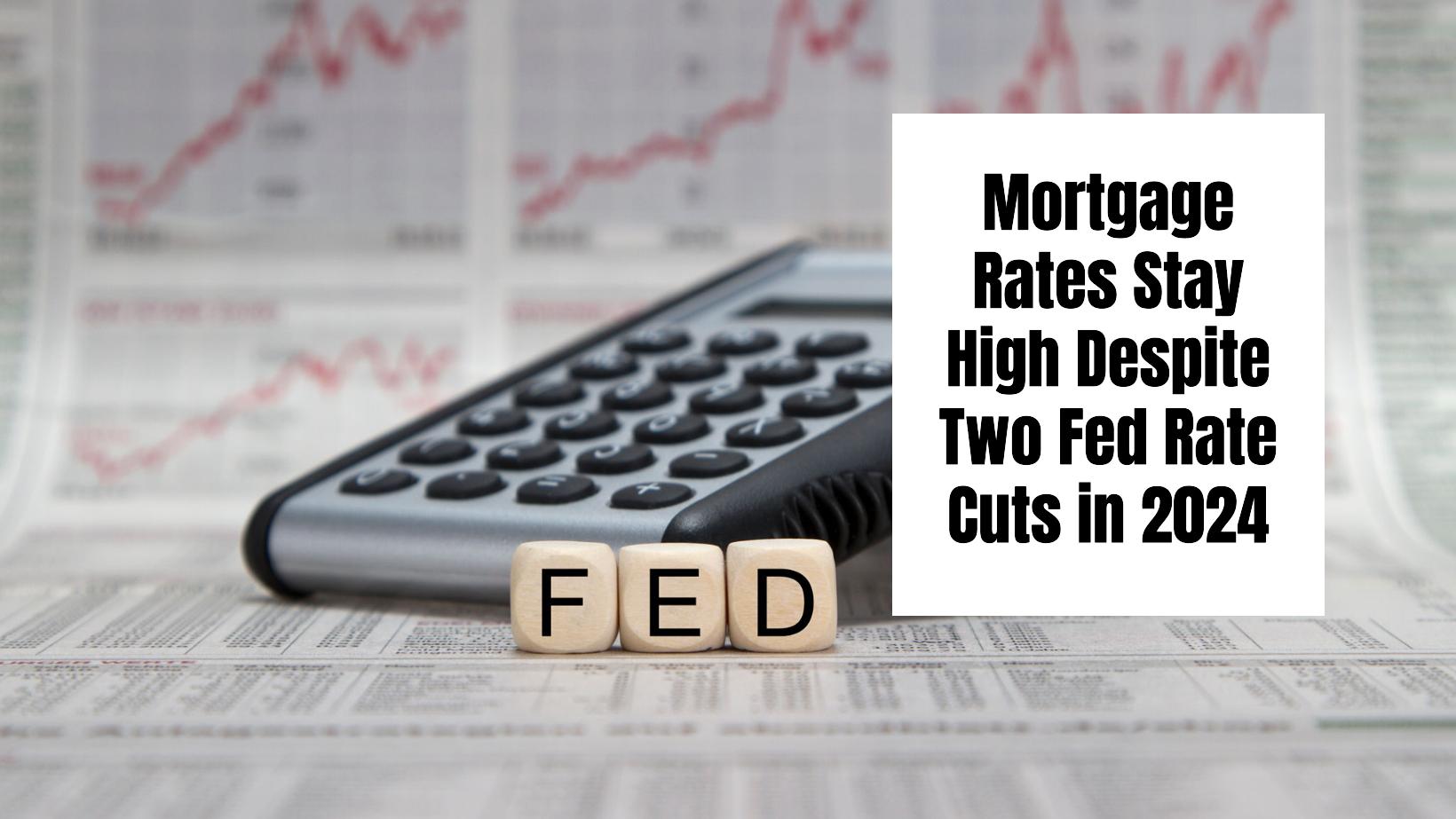 Mortgage Rates Stay High Despite Two Fed Rate Cuts in 2024