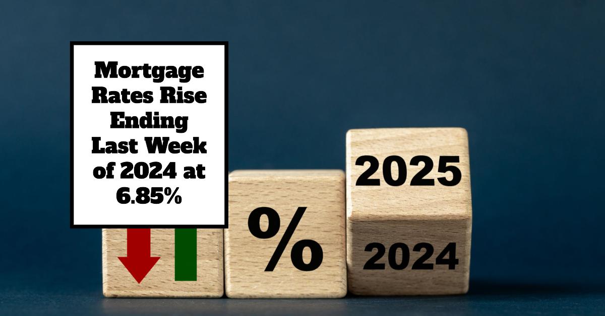 Mortgage Rates Rise Ending Last Week of 2024 at 6.85%