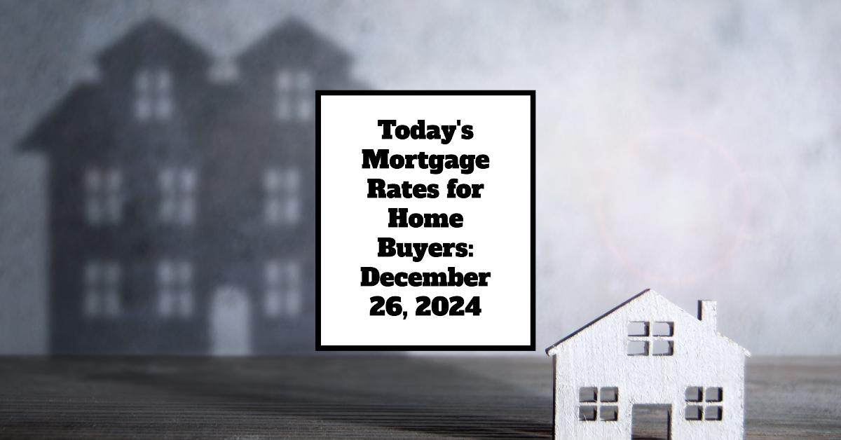 Today’s Mortgage Rates for Homebuyers: December 26, 2024