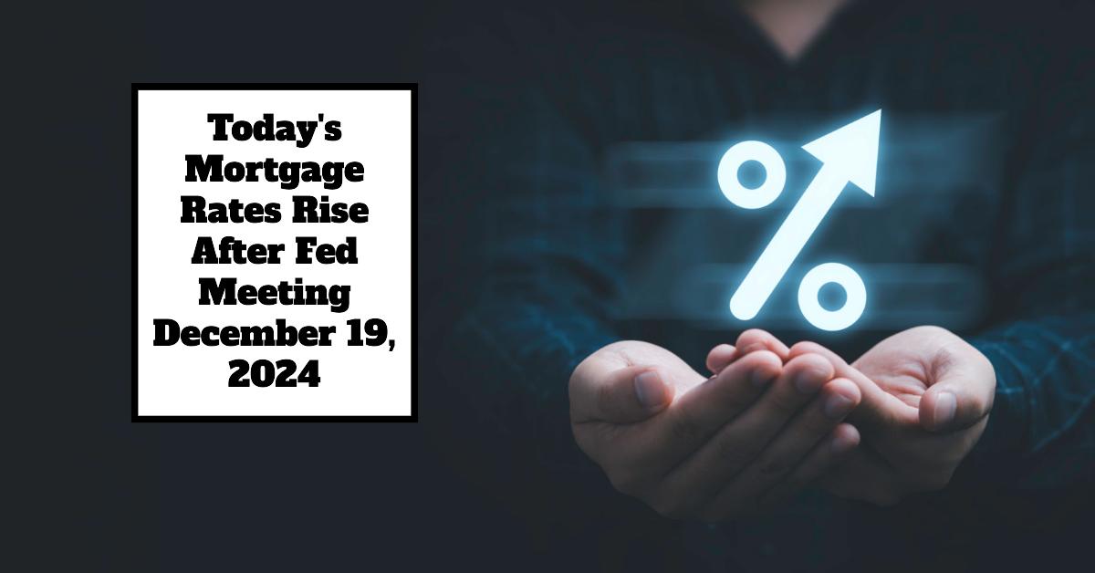 Today’s Mortgage Rates Rise After Fed Meeting – December 19, 2024