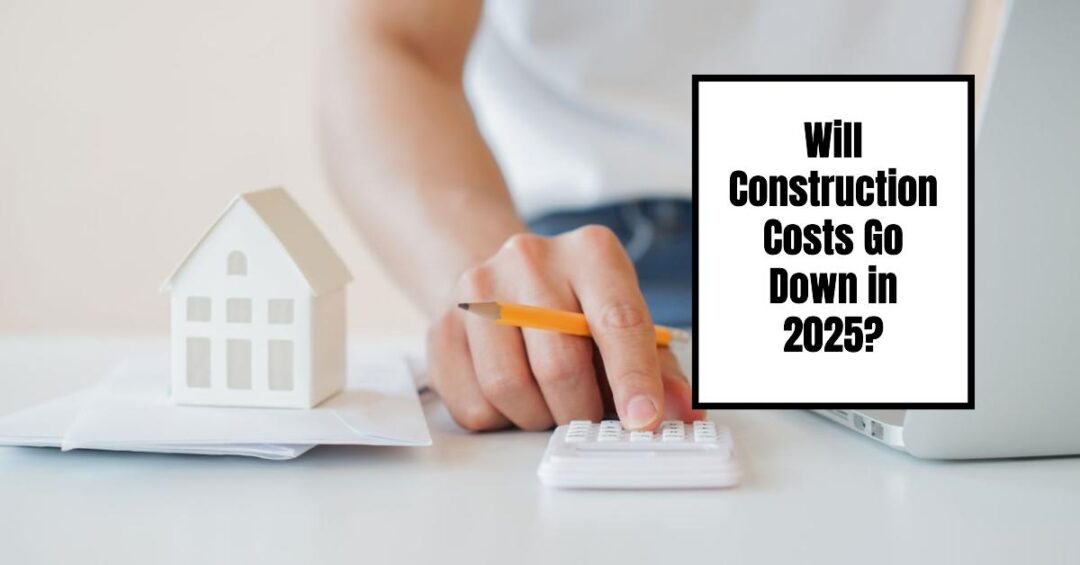 Will Construction Costs Go Down in 2025 Key Predictions