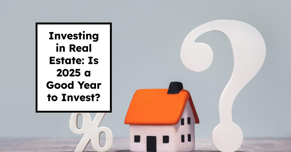 Investing in Real Estate: Is 2025 a Good Year to Invest?