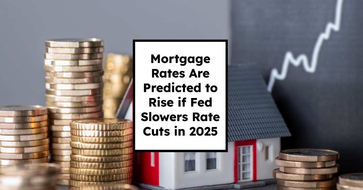 Mortgage Rates Are Predicted to Rise if Fed Slows Rate Cuts in 2025