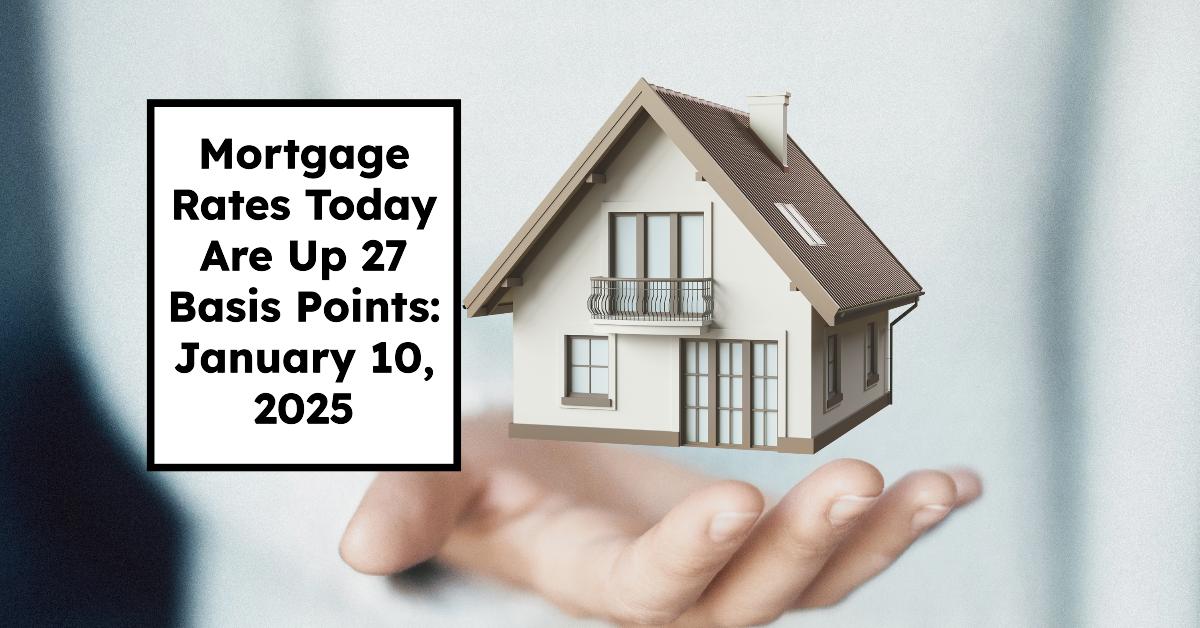 Mortgage Rates Today Are Up 27 Basis Points: January 10, 2025