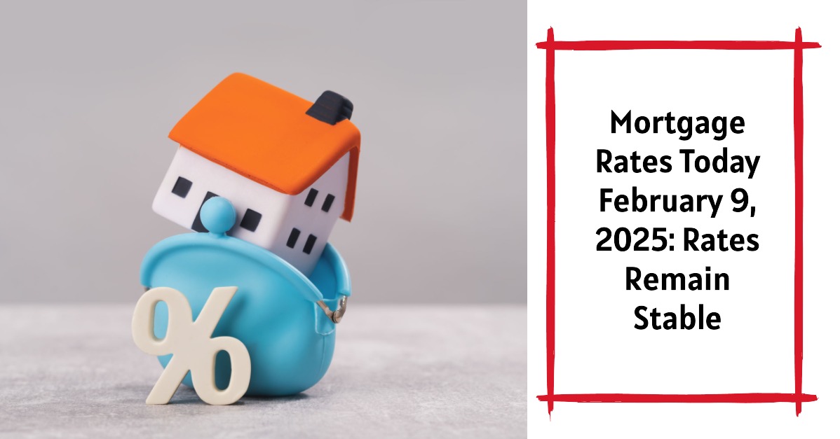 Today’s Mortgage Rates February 9, 2025: Rates Remain Stable