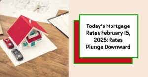 Today’s Mortgage Rates February 15, 2025: Rates Plunge Downward