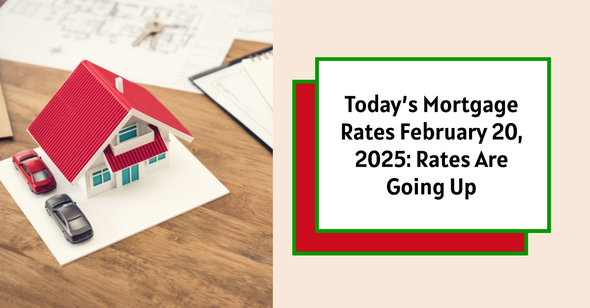 Today’s Mortgage Rates February 20, 2025: Rates Are Going Up