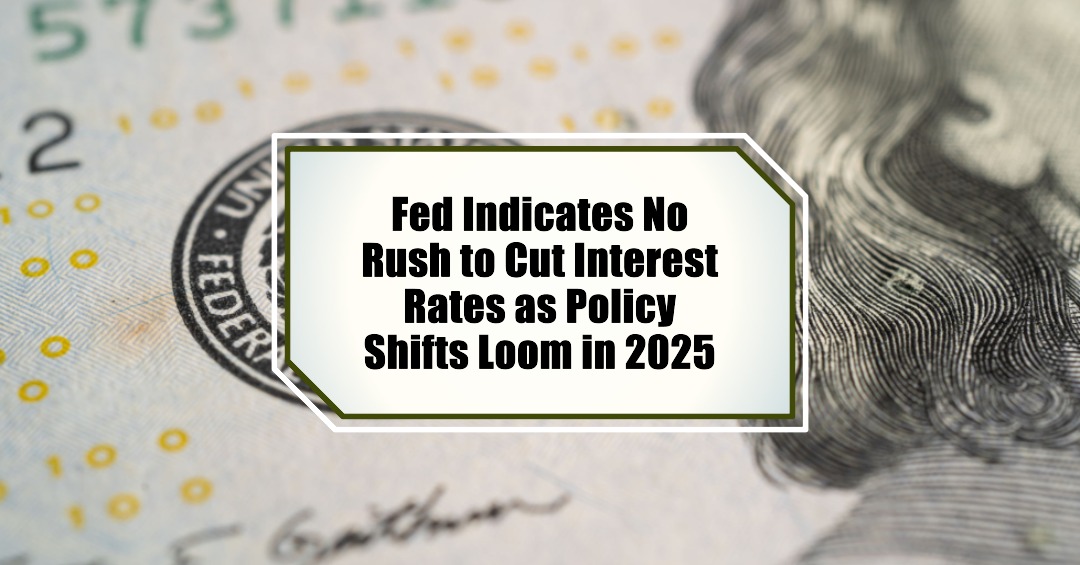 Fed Indicates No Rush to Cut Interest Rates as Policy Shifts Loom in 2025