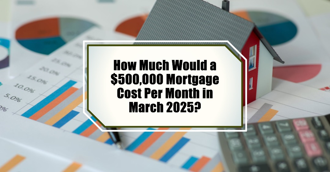 How Much Would a $500,000 Mortgage Cost Per Month in March 2025?