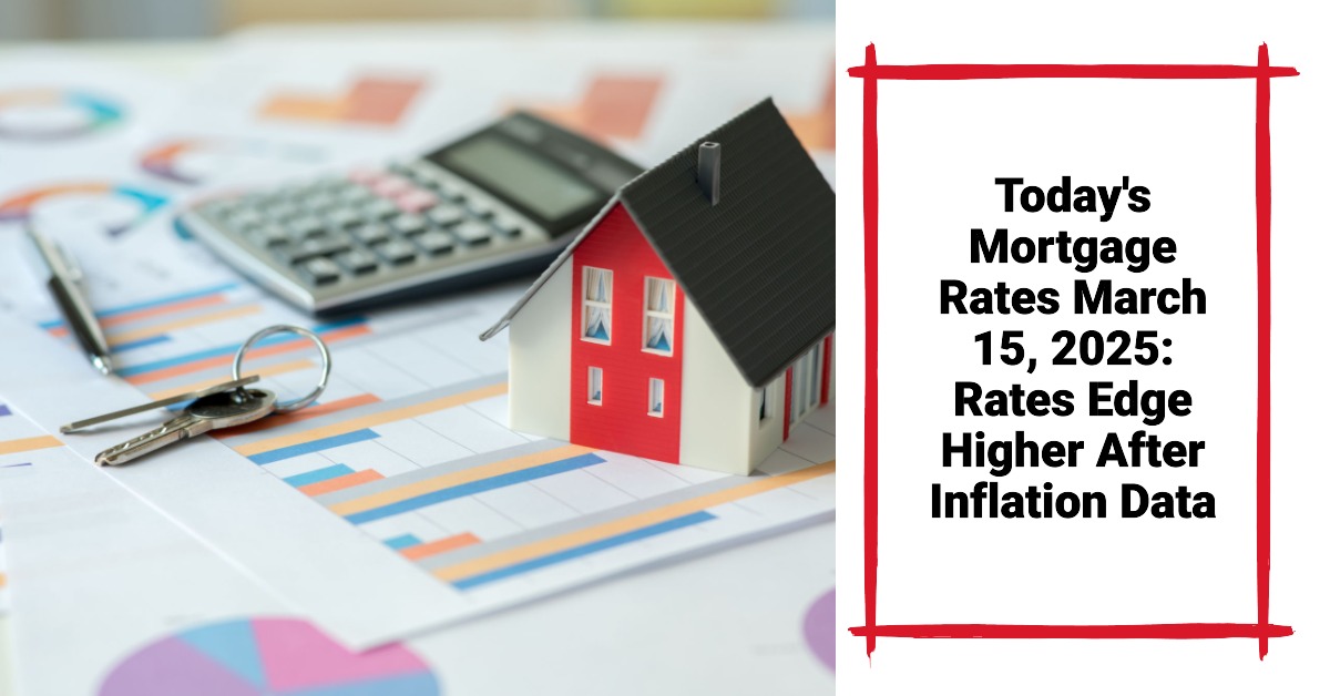 Today’s Mortgage Rates March 15, 2025: Rates Edge Higher After Inflation Data