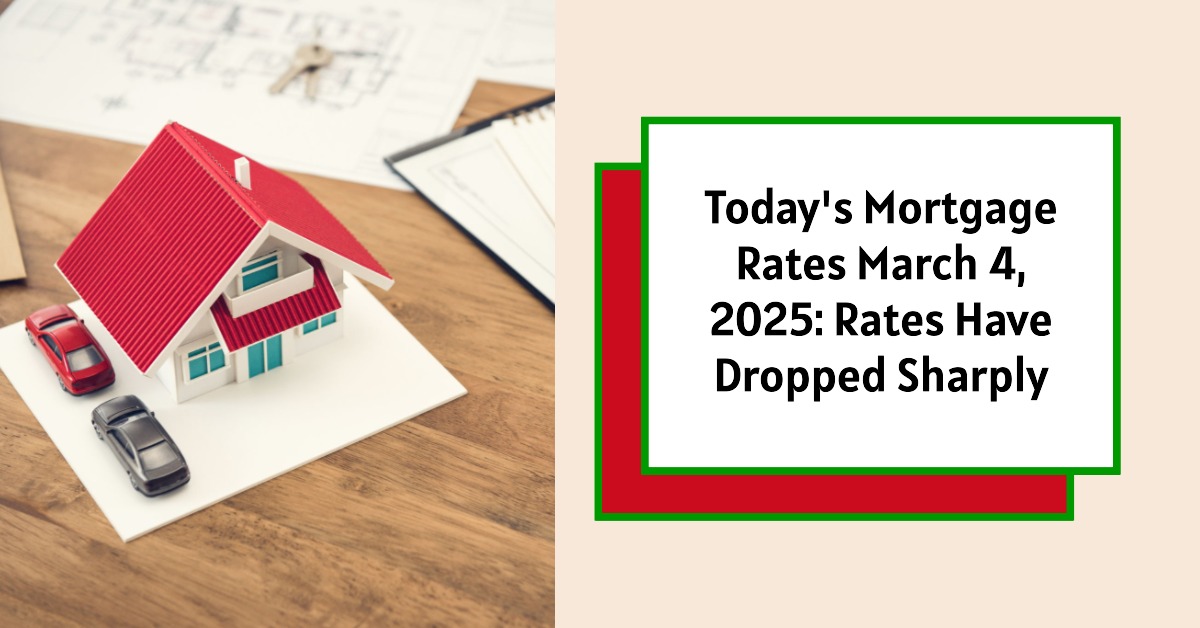 Today’s Mortgage Rates March 4, 2025: Rates Have Dropped Sharply