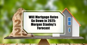 Will Mortgage Rates Go Down in 2025: Morgan Stanley's Forecast